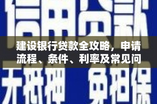 东源建设银行贷款全攻略，申请流程、条件、利率及常见问题解答