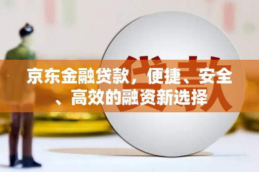 那玛夏京东金融贷款，便捷、安全、高效的融资新选择
